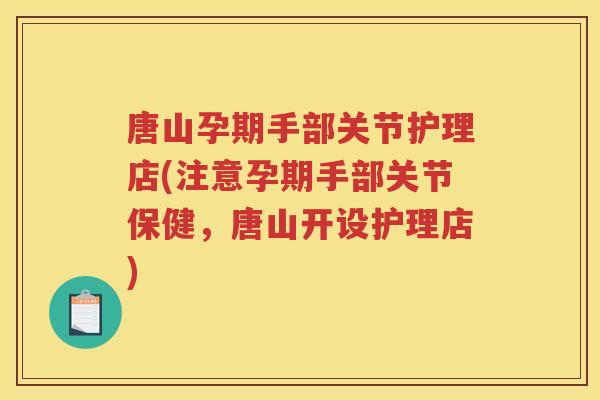 唐山孕期手部关节护理店(注意孕期手部关节保健,唐山开设护理店) 唐山孕期手部关节护理店(注意孕期手部关节保健,唐山开设护理店)