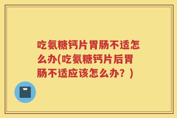吃氨糖钙片不适怎么办(吃氨糖钙片后不适应该怎么办?) 吃氨糖钙片不适怎么办(吃氨糖钙片后不适应该怎么办?)