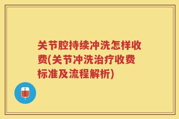 关节腔持续冲洗怎样收费(关节冲洗收费标准及流程解析) 关节腔持续冲洗怎样收费(关节冲洗收费标准及流程解析)