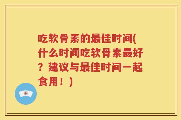 吃软骨素的佳时间(什么时间吃软骨素好？建议与佳时间一起食用！)