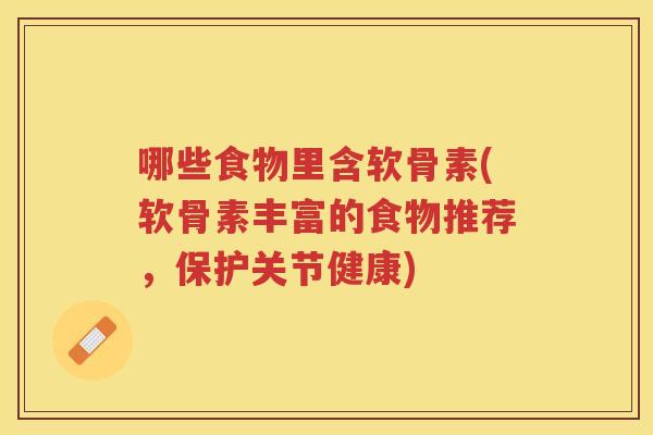 哪些食物里含软骨素(软骨素丰富的食物推荐,保护关节健康) 哪些食物里含软骨素(软骨素丰富的食物推荐,保护关节健康)