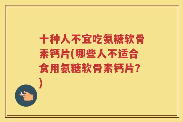 十种人不宜吃氨糖软骨素钙片(哪些人不适合食用氨糖软骨素钙片?) 十种人不宜吃氨糖软骨素钙片(哪些人不适合食用氨糖软骨素钙片?)