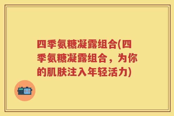 四季氨糖凝露组合(四季氨糖凝露组合，为你的注入年轻活力)