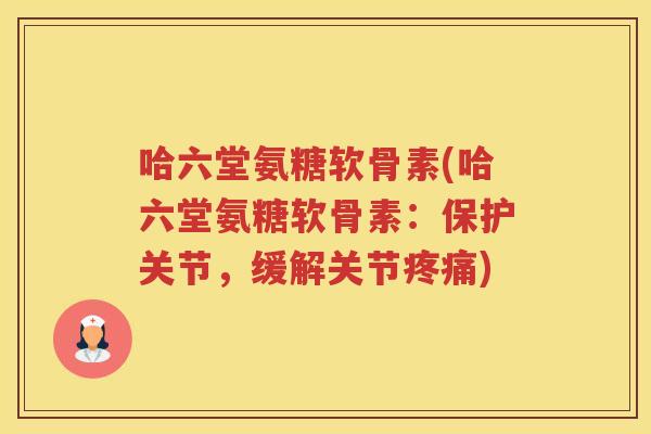 哈六堂氨糖软骨素(哈六堂氨糖软骨素：保护关节，缓解关节)