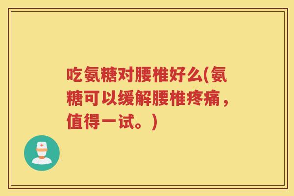 吃氨糖对腰椎好么(氨糖可以缓解腰椎,值得一试。) 吃氨糖对腰椎好么(氨糖可以缓解腰椎,值得一试。)