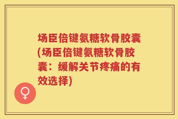 场臣倍键氨糖软骨胶囊(场臣倍键氨糖软骨胶囊：缓解关节的有效选择)