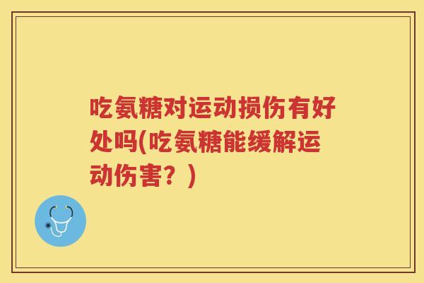 吃氨糖对运动损伤有好处吗(吃氨糖能缓解运动伤害?) 吃氨糖对运动损伤有好处吗(吃氨糖能缓解运动伤害?)