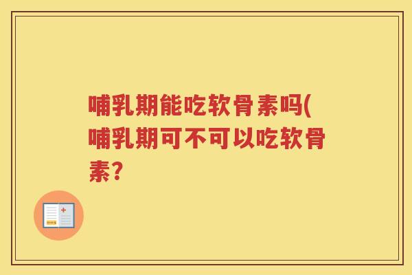 哺乳期能吃软骨素吗(哺乳期可不可以吃软骨素? 哺乳期能吃软骨素吗(哺乳期可不可以吃软骨素?
