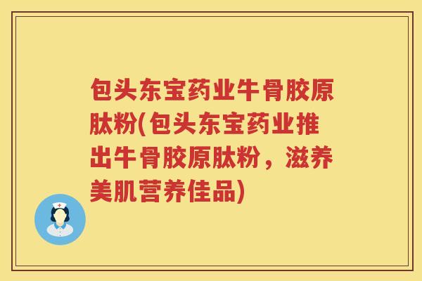 包头东宝药业牛骨胶原肽粉(包头东宝药业推出牛骨胶原肽粉,滋养美肌营养佳品) 包头东宝药业牛骨胶原肽粉(包头东宝药业推出牛骨胶原肽粉,滋养美肌营养佳品)