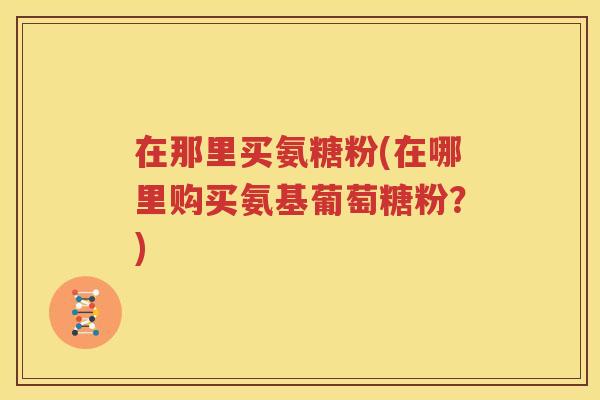 在那里买氨糖粉(在哪里购买氨基葡萄糖粉？)