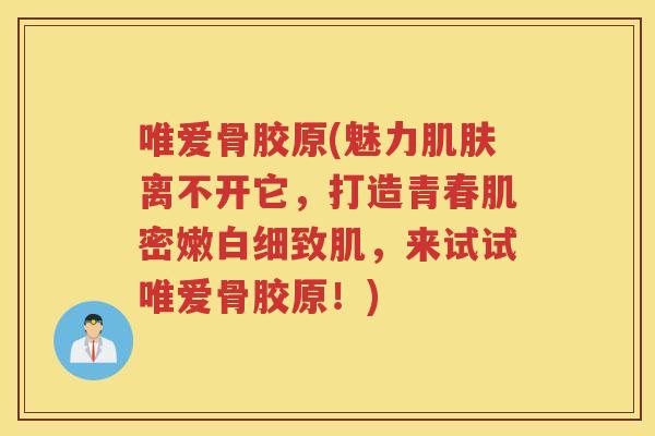 唯爱骨胶原(魅力离不开它，打造青春肌密嫩白细致肌，来试试唯爱骨胶原！)
