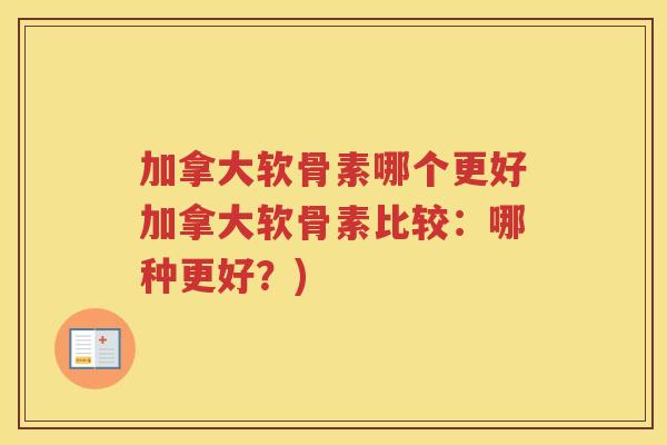 加拿大软骨素哪个更好加拿大软骨素比较:哪种更好?) 加拿大软骨素哪个更好加拿大软骨素比较:哪种更好?)