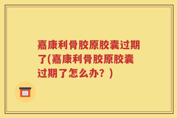 嘉康利骨胶原胶囊过期了(嘉康利骨胶原胶囊过期了怎么办?) 嘉康利骨胶原胶囊过期了(嘉康利骨胶原胶囊过期了怎么办?)