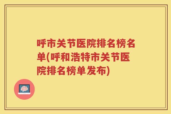 呼市关节医院排名榜名单(呼和浩特市关节医院排名榜单发布)