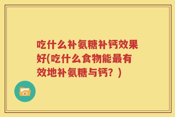 吃什么补氨糖补钙效果好(吃什么食物能有效地补氨糖与钙?) 吃什么补氨糖补钙效果好(吃什么食物能有效地补氨糖与钙?)