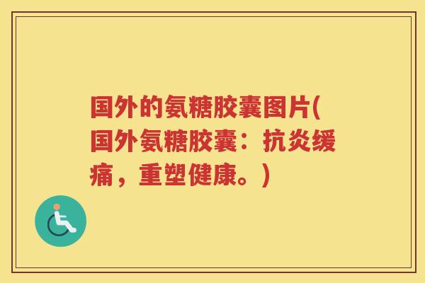 国外的氨糖胶囊图片(国外氨糖胶囊:缓痛,重塑健康。) 国外的氨糖胶囊图片(国外氨糖胶囊:缓痛,重塑健康。)