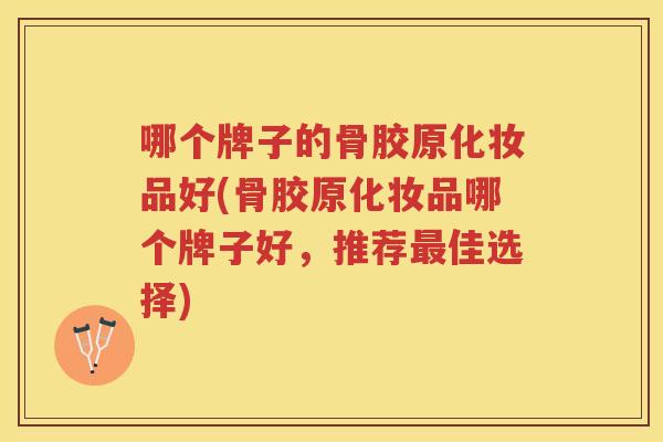 哪个牌子的骨胶原化妆品好(骨胶原化妆品哪个牌子好，推荐佳选择)