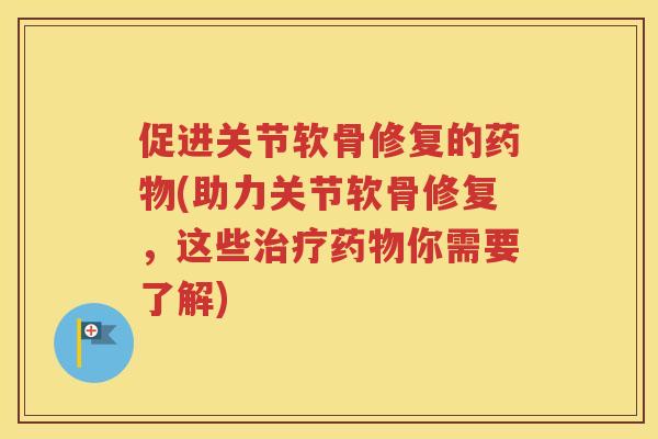 促进关节软骨修复的(助力关节软骨修复,这些你需要了解) 促进关节软骨修复的(助力关节软骨修复,这些你需要了解)