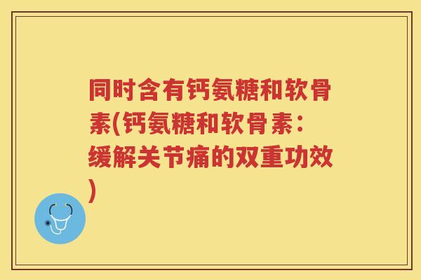 同时含有钙氨糖和软骨素(钙氨糖和软骨素：缓解关节痛的双重功效)