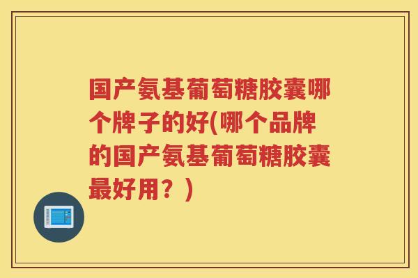国产氨基葡萄糖胶囊哪个牌子的好(哪个品牌的国产氨基葡萄糖胶囊好用?) 国产氨基葡萄糖胶囊哪个牌子的好(哪个品牌的国产氨基葡萄糖胶囊好用?)
