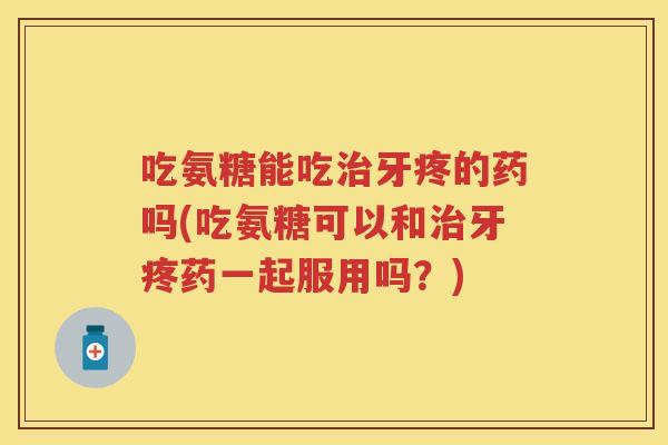 吃氨糖能吃牙疼的药吗(吃氨糖可以和牙疼药一起服用吗？)