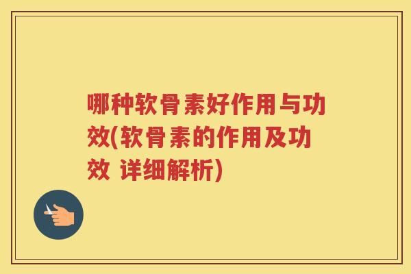 哪种软骨素好作用与功效(软骨素的作用及功效 详细解析) 哪种软骨素好作用与功效(软骨素的作用及功效 详细解析)