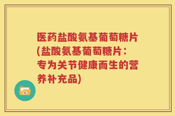医药盐酸氨基葡萄糖片(盐酸氨基葡萄糖片:专为关节健康而生的营养补充品) 医药盐酸氨基葡萄糖片(盐酸氨基葡萄糖片:专为关节健康而生的营养补充品)