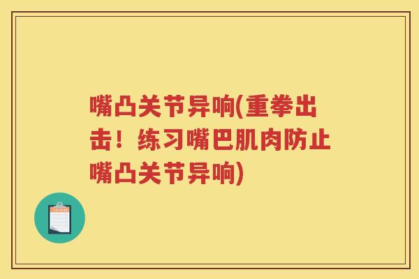 嘴凸关节异响(重拳出击!练习嘴巴肌肉防止嘴凸关节异响) 嘴凸关节异响(重拳出击!练习嘴巴肌肉防止嘴凸关节异响)