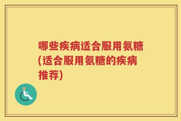 哪些适合服用氨糖(适合服用氨糖的推荐) 哪些适合服用氨糖(适合服用氨糖的推荐)
