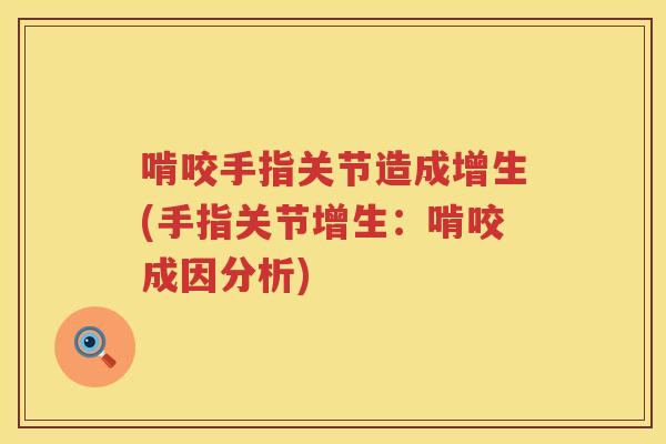 啃咬手指关节造成增生(手指关节增生:啃咬成因分析) 啃咬手指关节造成增生(手指关节增生:啃咬成因分析)