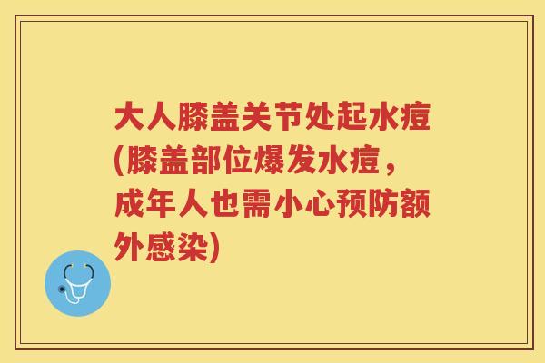 大人膝盖关节处起水痘(膝盖部位爆发水痘,成年人也需小心额外) 大人膝盖关节处起水痘(膝盖部位爆发水痘,成年人也需小心额外)