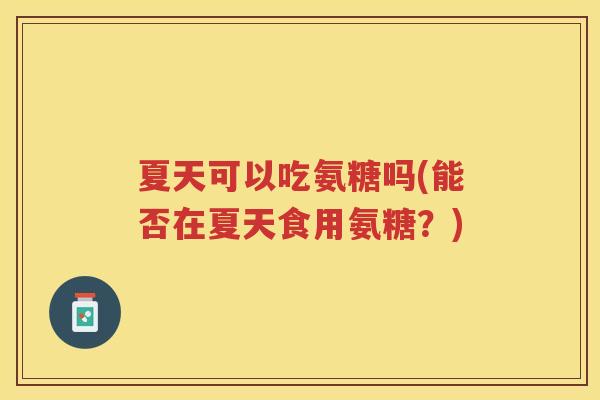 夏天可以吃氨糖吗(能否在夏天食用氨糖?) 夏天可以吃氨糖吗(能否在夏天食用氨糖?)
