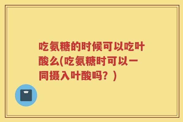 吃氨糖的时候可以吃叶酸么(吃氨糖时可以一同摄入叶酸吗？)