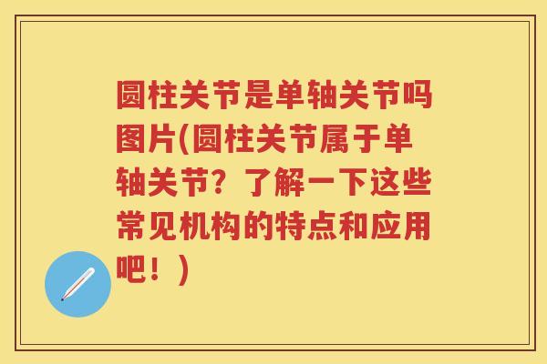 圆柱关节是单轴关节吗图片(圆柱关节属于单轴关节?了解一下这些常见机构的特点和应用吧!) 圆柱关节是单轴关节吗图片(圆柱关节属于单轴关节?了解一下这些常见机构的特点和应用吧!)
