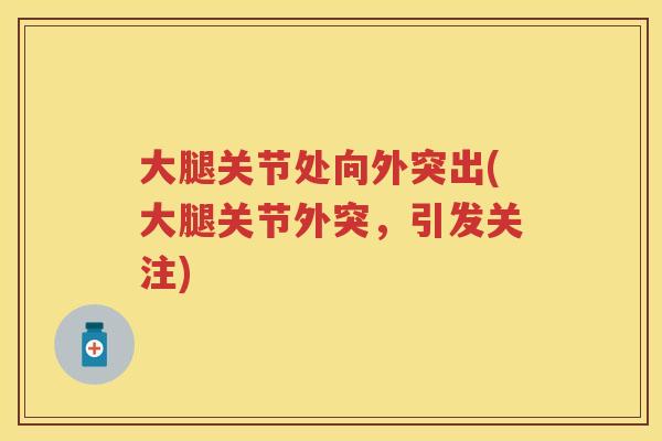 大腿关节处向外突出(大腿关节外突,引发关注) 大腿关节处向外突出(大腿关节外突,引发关注)