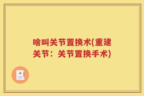 啥叫关节置换术(重建关节:关节置换手术) 啥叫关节置换术(重建关节:关节置换手术)