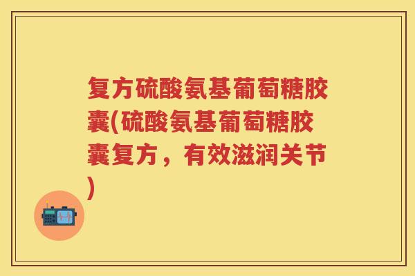 复方硫酸氨基葡萄糖胶囊(硫酸氨基葡萄糖胶囊复方，有效滋润关节)