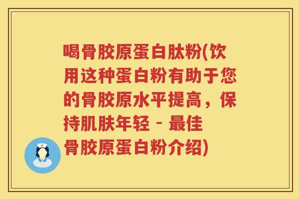 喝骨胶原蛋白肽粉(饮用这种蛋白粉有助于您的骨胶原水平提高，保持年轻 - 佳骨胶原蛋白粉介绍)