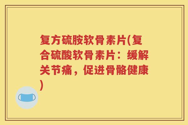 复方硫胺软骨素片(复合硫酸软骨素片:缓解关节痛,促进骨骼健康) 复方硫胺软骨素片(复合硫酸软骨素片:缓解关节痛,促进骨骼健康)