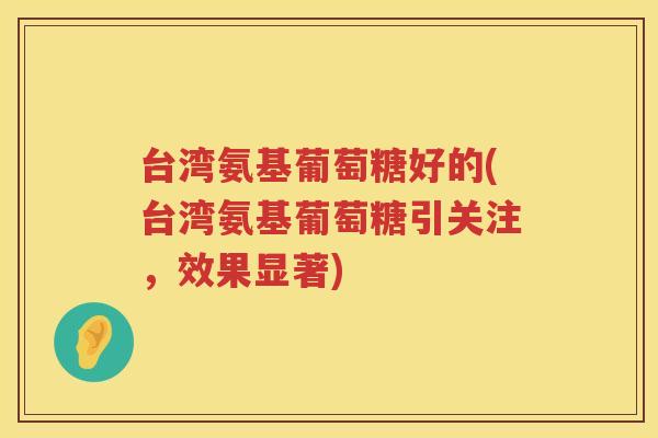 台湾氨基葡萄糖好的(台湾氨基葡萄糖引关注，效果显著)