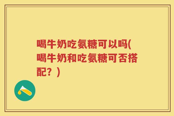 喝牛奶吃氨糖可以吗(喝牛奶和吃氨糖可否搭配?) 喝牛奶吃氨糖可以吗(喝牛奶和吃氨糖可否搭配?)
