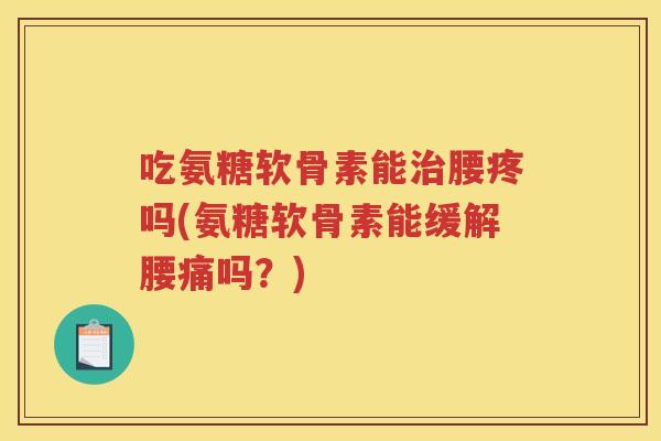 吃氨糖软骨素能腰疼吗(氨糖软骨素能缓解腰痛吗?) 吃氨糖软骨素能腰疼吗(氨糖软骨素能缓解腰痛吗?)