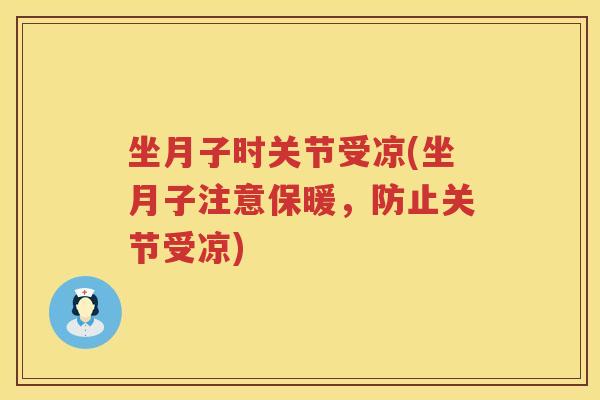 坐月子时关节受凉(坐月子注意保暖,防止关节受凉) 坐月子时关节受凉(坐月子注意保暖,防止关节受凉)