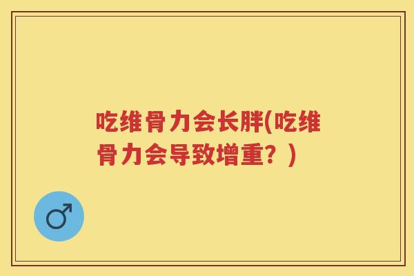 吃维骨力会长胖(吃维骨力会导致增重?) 吃维骨力会长胖(吃维骨力会导致增重?)