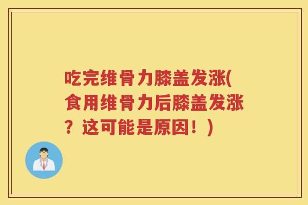 吃完维骨力膝盖发涨(食用维骨力后膝盖发涨?这可能是原因!) 吃完维骨力膝盖发涨(食用维骨力后膝盖发涨?这可能是原因!)