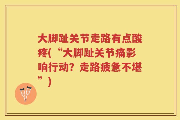 大脚趾关节走路有点酸疼(“大脚趾关节痛影响行动?走路疲惫不堪”) 大脚趾关节走路有点酸疼(“大脚趾关节痛影响行动?走路疲惫不堪”)