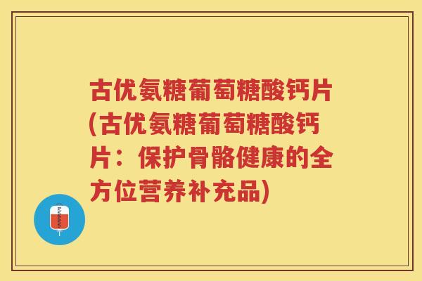 古优氨糖葡萄糖酸钙片(古优氨糖葡萄糖酸钙片：保护骨骼健康的全方位营养补充品)