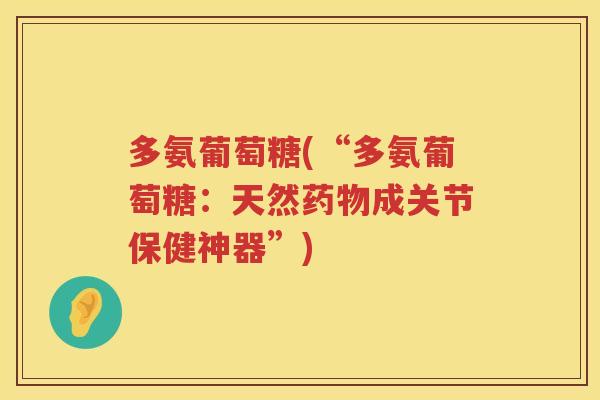 多氨葡萄糖(“多氨葡萄糖:天然成关节保健神器”) 多氨葡萄糖(“多氨葡萄糖:天然成关节保健神器”)