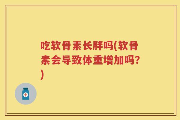吃软骨素长胖吗(软骨素会导致体重增加吗?) 吃软骨素长胖吗(软骨素会导致体重增加吗?)