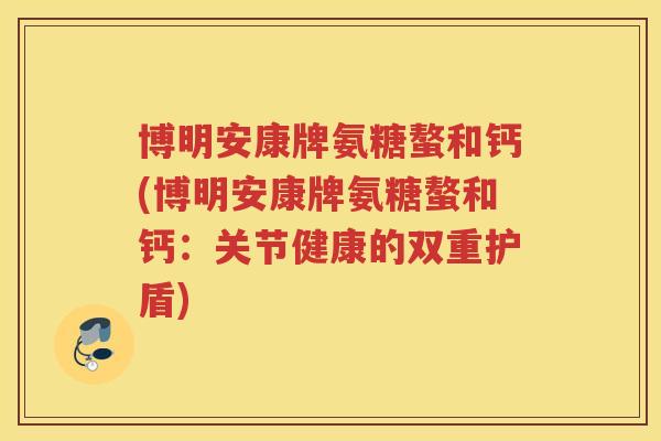 博明安康牌氨糖螯和钙(博明安康牌氨糖螯和钙:关节健康的双重护盾) 博明安康牌氨糖螯和钙(博明安康牌氨糖螯和钙:关节健康的双重护盾)